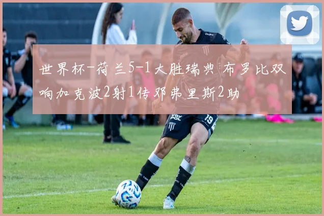 世界杯-荷兰5-1大胜瑞典 布罗比双响加克波2射1传邓弗里斯2助